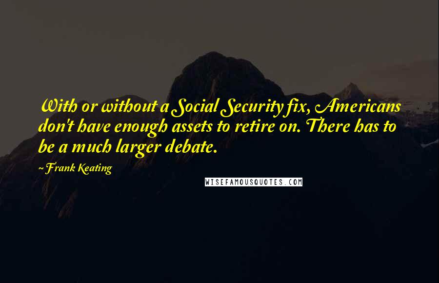 Frank Keating Quotes: With or without a Social Security fix, Americans don't have enough assets to retire on. There has to be a much larger debate.