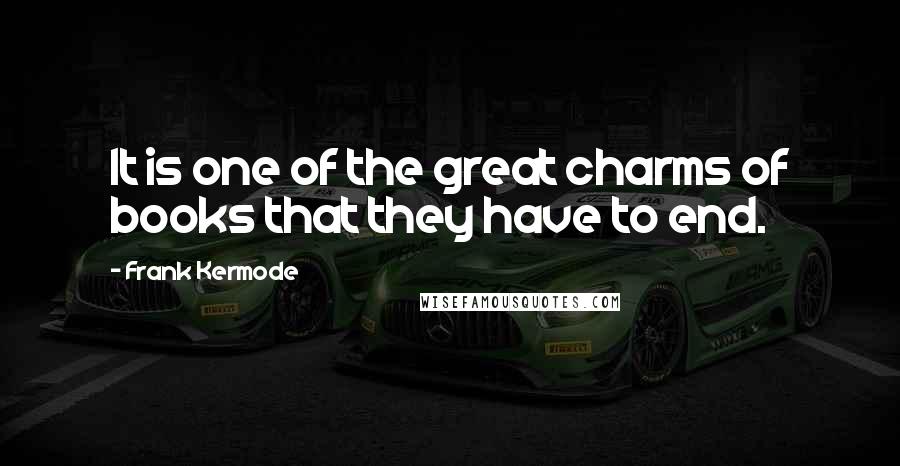 Frank Kermode Quotes: It is one of the great charms of books that they have to end.