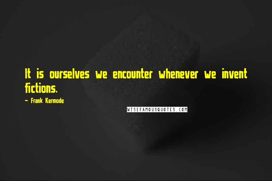 Frank Kermode Quotes: It is ourselves we encounter whenever we invent fictions.