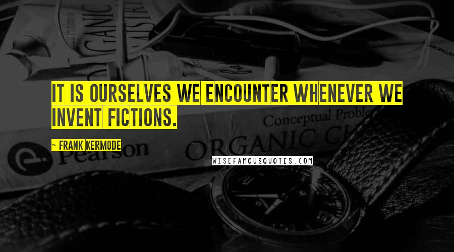 Frank Kermode Quotes: It is ourselves we encounter whenever we invent fictions.