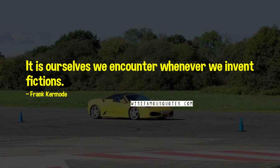 Frank Kermode Quotes: It is ourselves we encounter whenever we invent fictions.