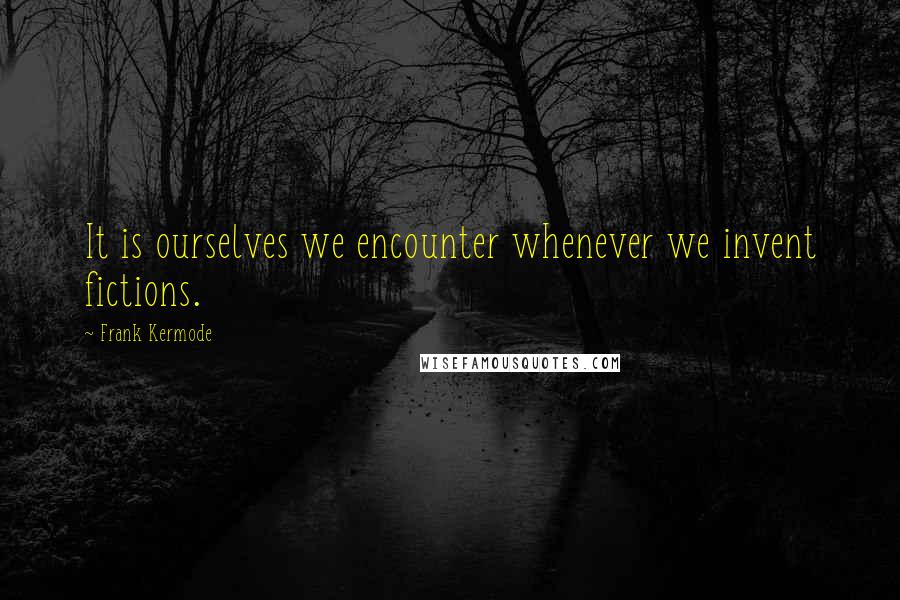 Frank Kermode Quotes: It is ourselves we encounter whenever we invent fictions.