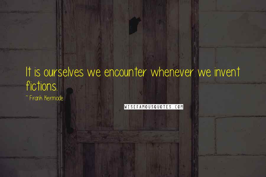 Frank Kermode Quotes: It is ourselves we encounter whenever we invent fictions.