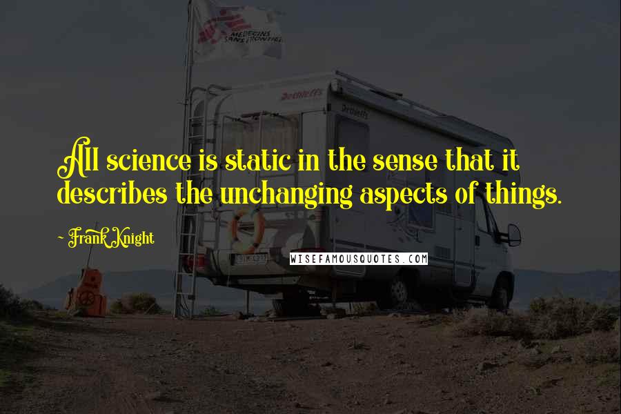 Frank Knight Quotes: All science is static in the sense that it describes the unchanging aspects of things.