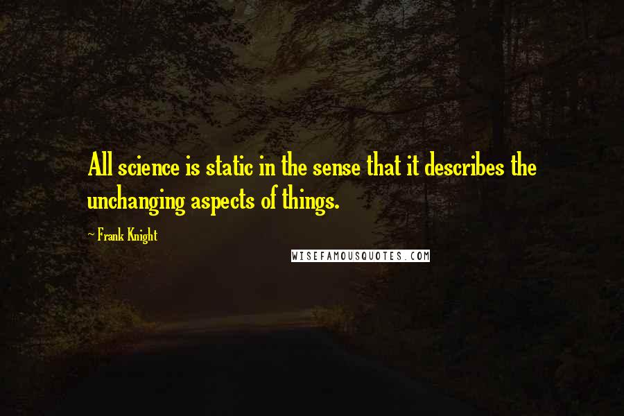 Frank Knight Quotes: All science is static in the sense that it describes the unchanging aspects of things.