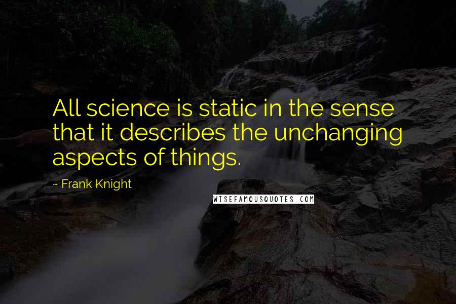 Frank Knight Quotes: All science is static in the sense that it describes the unchanging aspects of things.