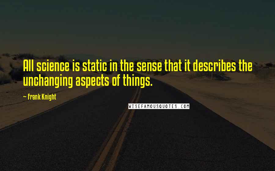 Frank Knight Quotes: All science is static in the sense that it describes the unchanging aspects of things.