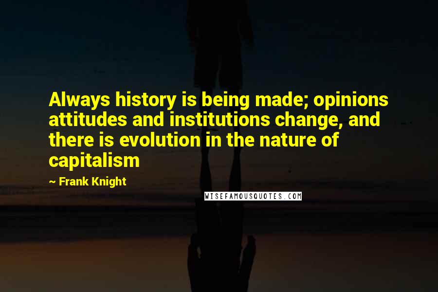 Frank Knight Quotes: Always history is being made; opinions attitudes and institutions change, and there is evolution in the nature of capitalism