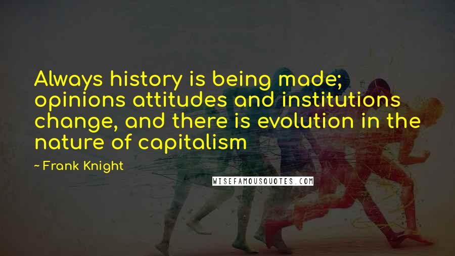 Frank Knight Quotes: Always history is being made; opinions attitudes and institutions change, and there is evolution in the nature of capitalism