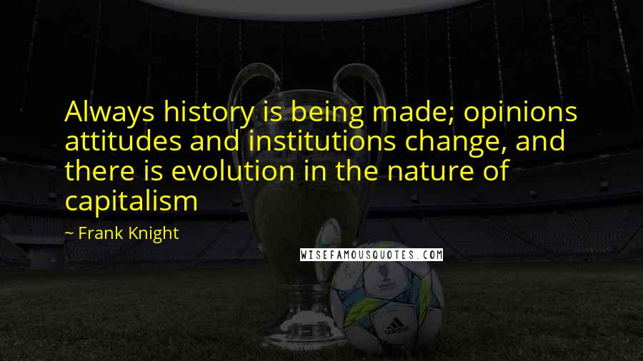 Frank Knight Quotes: Always history is being made; opinions attitudes and institutions change, and there is evolution in the nature of capitalism