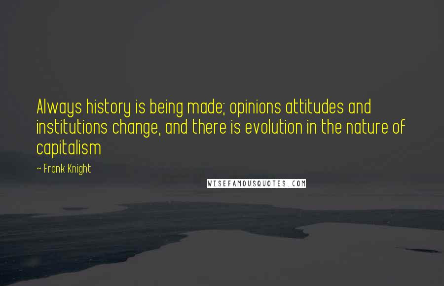 Frank Knight Quotes: Always history is being made; opinions attitudes and institutions change, and there is evolution in the nature of capitalism