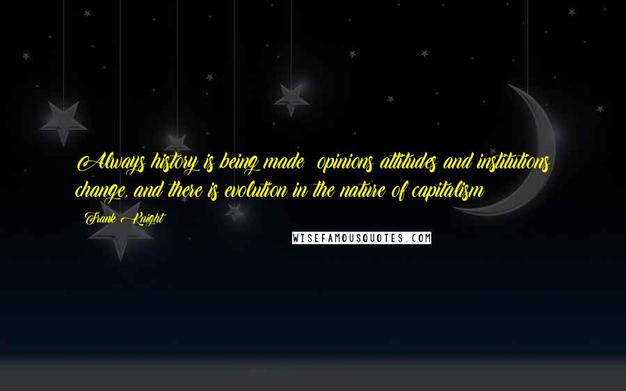 Frank Knight Quotes: Always history is being made; opinions attitudes and institutions change, and there is evolution in the nature of capitalism