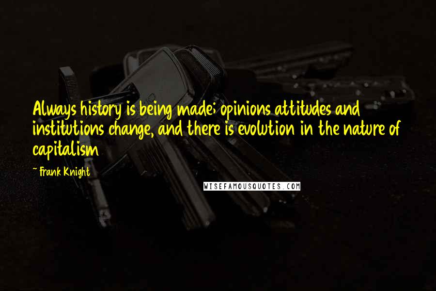 Frank Knight Quotes: Always history is being made; opinions attitudes and institutions change, and there is evolution in the nature of capitalism