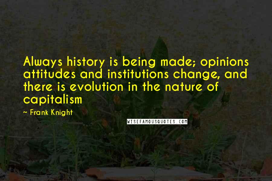 Frank Knight Quotes: Always history is being made; opinions attitudes and institutions change, and there is evolution in the nature of capitalism