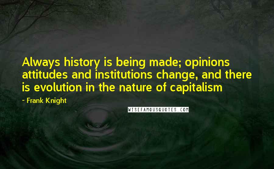 Frank Knight Quotes: Always history is being made; opinions attitudes and institutions change, and there is evolution in the nature of capitalism