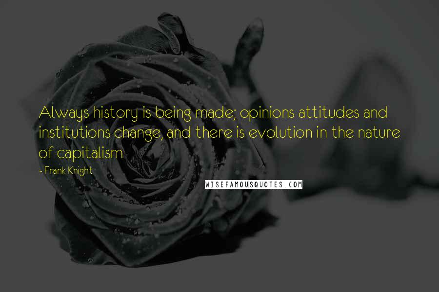 Frank Knight Quotes: Always history is being made; opinions attitudes and institutions change, and there is evolution in the nature of capitalism