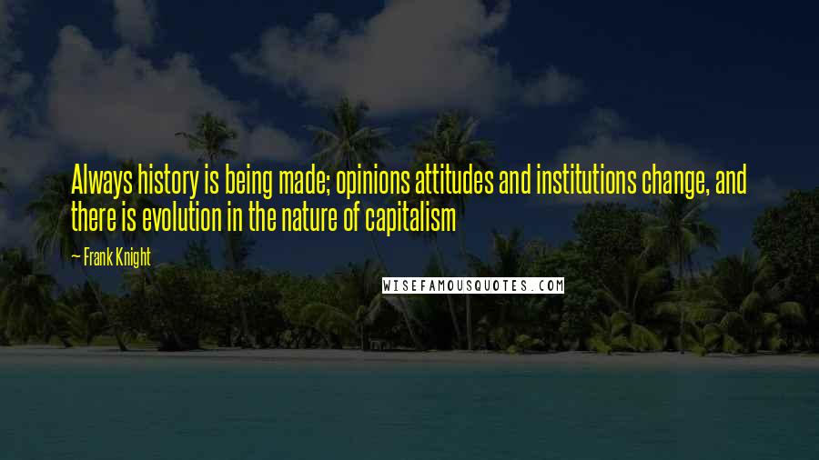 Frank Knight Quotes: Always history is being made; opinions attitudes and institutions change, and there is evolution in the nature of capitalism