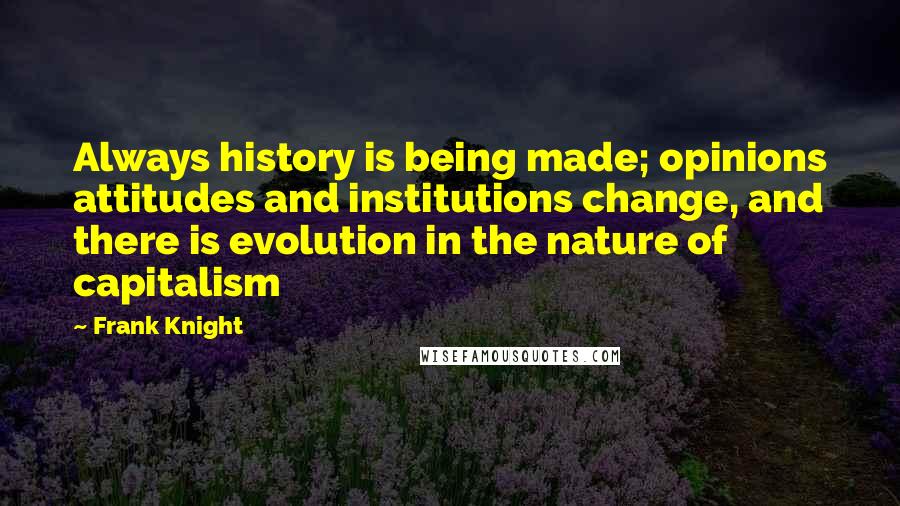 Frank Knight Quotes: Always history is being made; opinions attitudes and institutions change, and there is evolution in the nature of capitalism
