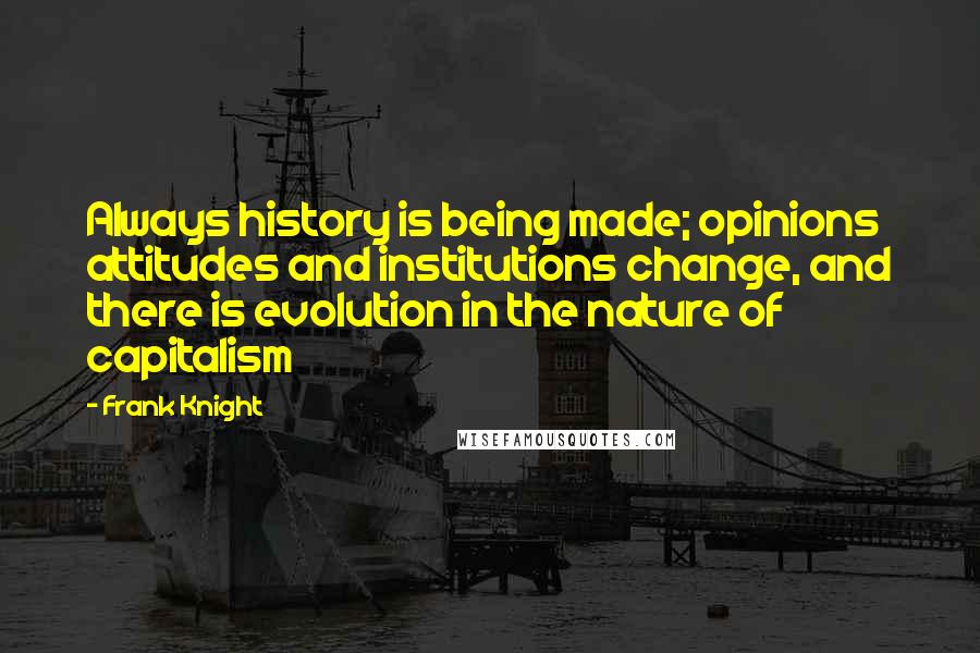 Frank Knight Quotes: Always history is being made; opinions attitudes and institutions change, and there is evolution in the nature of capitalism