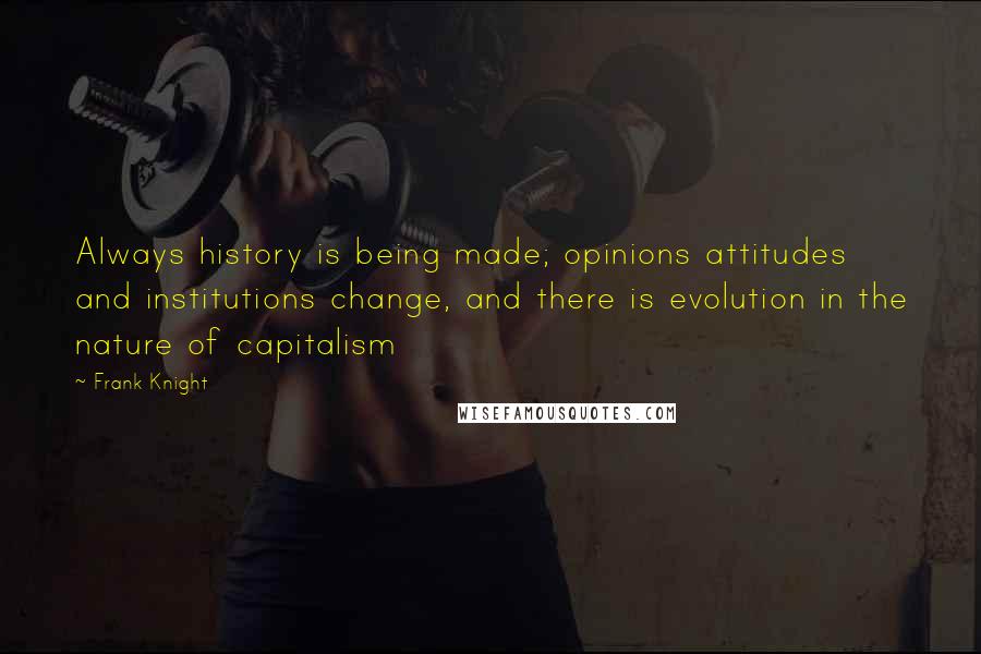 Frank Knight Quotes: Always history is being made; opinions attitudes and institutions change, and there is evolution in the nature of capitalism