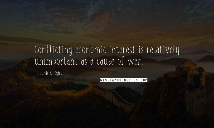 Frank Knight Quotes: Conflicting economic interest is relatively unimportant as a cause of war.