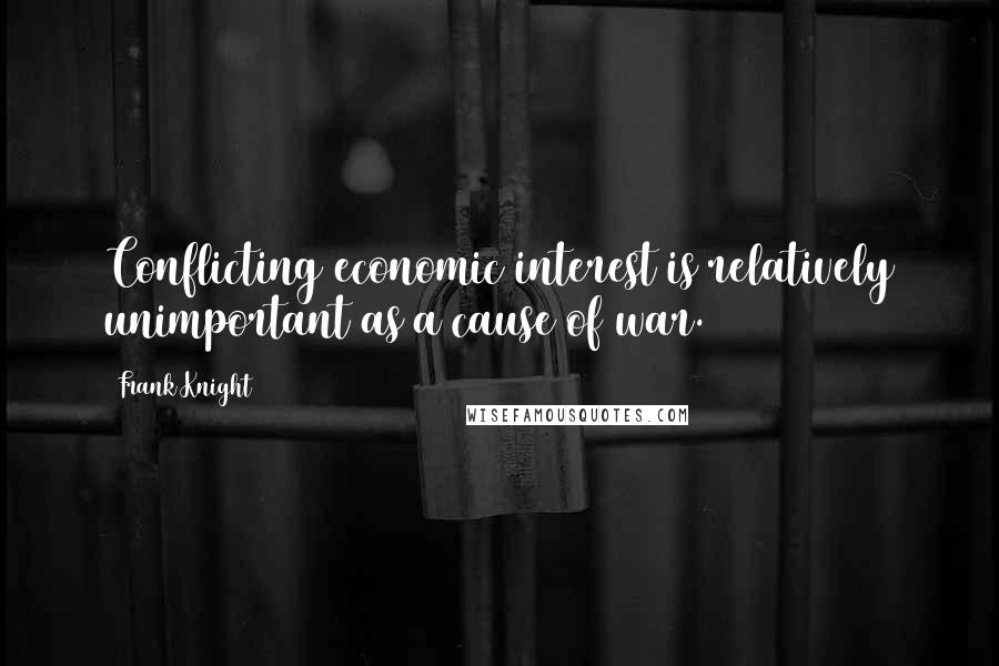 Frank Knight Quotes: Conflicting economic interest is relatively unimportant as a cause of war.