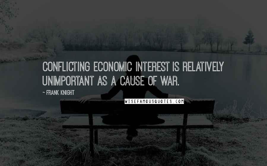 Frank Knight Quotes: Conflicting economic interest is relatively unimportant as a cause of war.