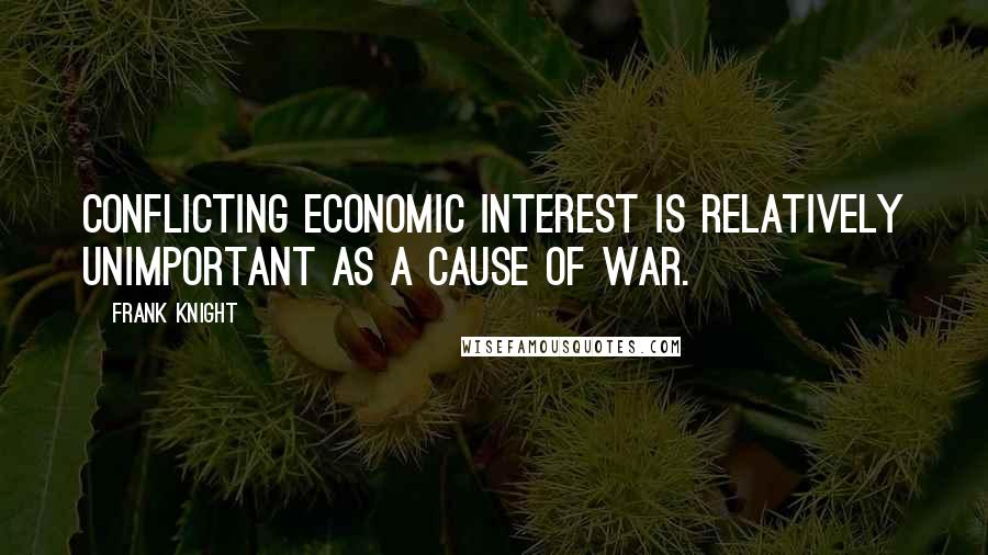 Frank Knight Quotes: Conflicting economic interest is relatively unimportant as a cause of war.