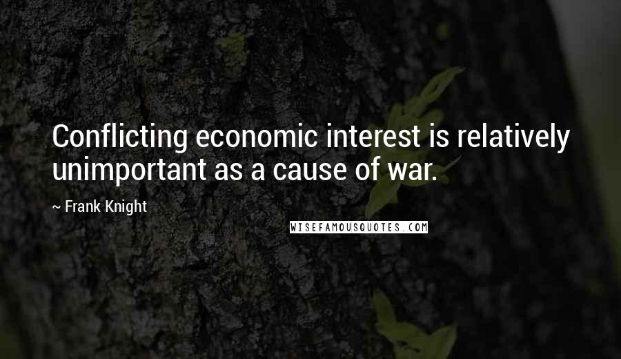 Frank Knight Quotes: Conflicting economic interest is relatively unimportant as a cause of war.