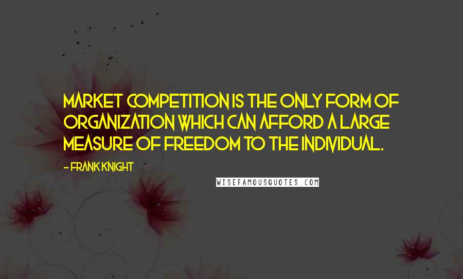 Frank Knight Quotes: Market competition is the only form of organization which can afford a large measure of freedom to the individual.