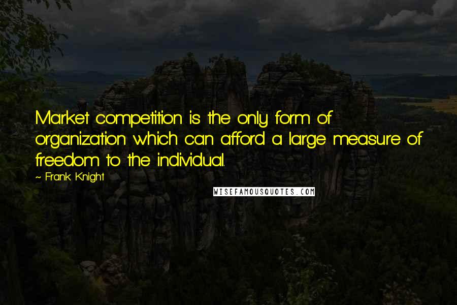 Frank Knight Quotes: Market competition is the only form of organization which can afford a large measure of freedom to the individual.