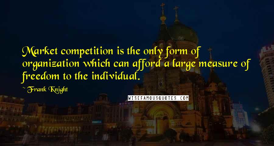 Frank Knight Quotes: Market competition is the only form of organization which can afford a large measure of freedom to the individual.