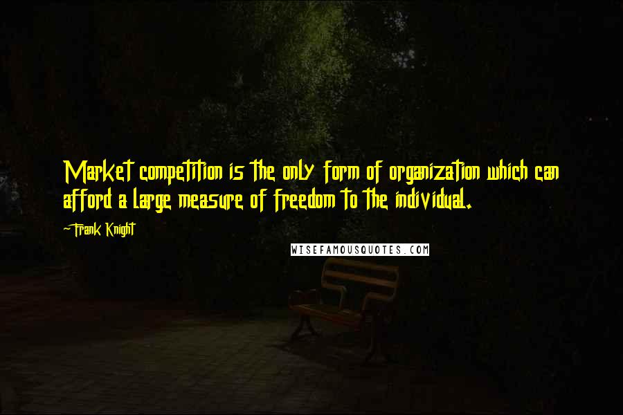 Frank Knight Quotes: Market competition is the only form of organization which can afford a large measure of freedom to the individual.