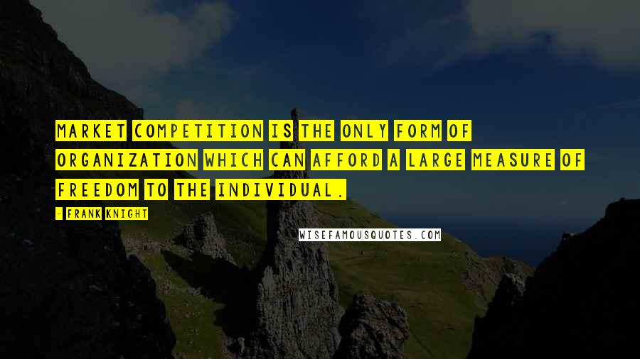 Frank Knight Quotes: Market competition is the only form of organization which can afford a large measure of freedom to the individual.