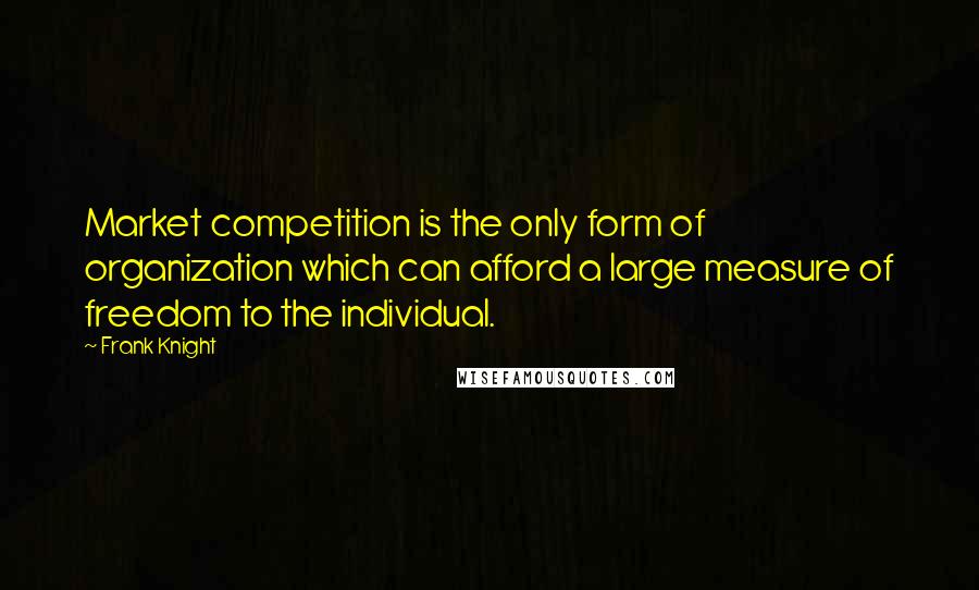 Frank Knight Quotes: Market competition is the only form of organization which can afford a large measure of freedom to the individual.