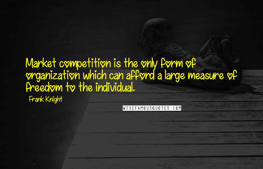 Frank Knight Quotes: Market competition is the only form of organization which can afford a large measure of freedom to the individual.