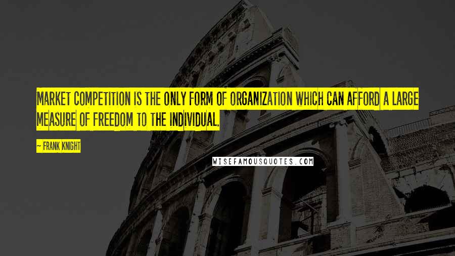 Frank Knight Quotes: Market competition is the only form of organization which can afford a large measure of freedom to the individual.