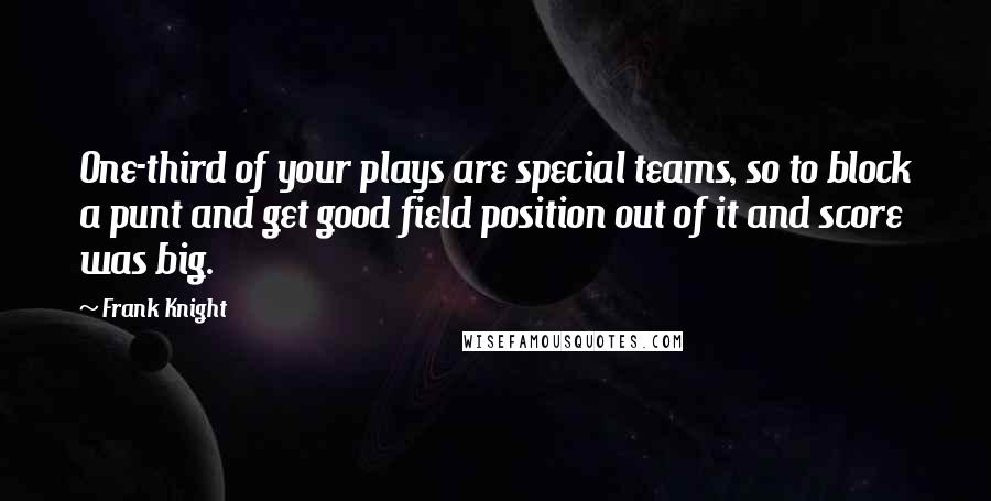 Frank Knight Quotes: One-third of your plays are special teams, so to block a punt and get good field position out of it and score was big.