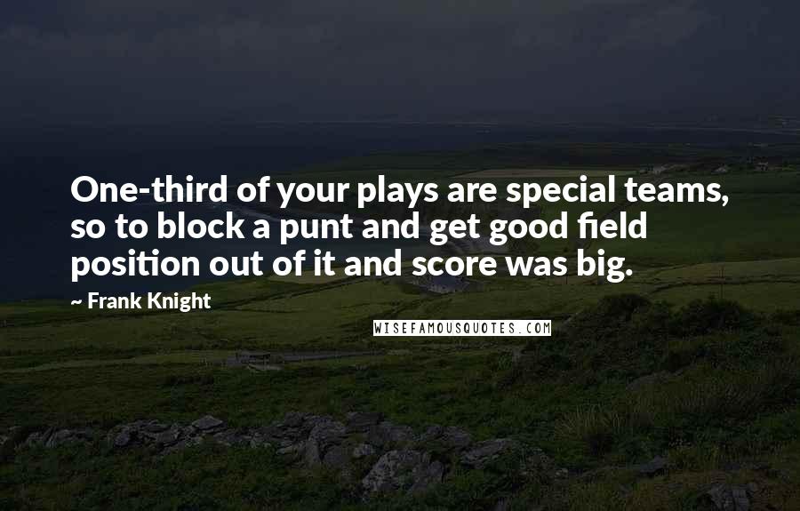 Frank Knight Quotes: One-third of your plays are special teams, so to block a punt and get good field position out of it and score was big.