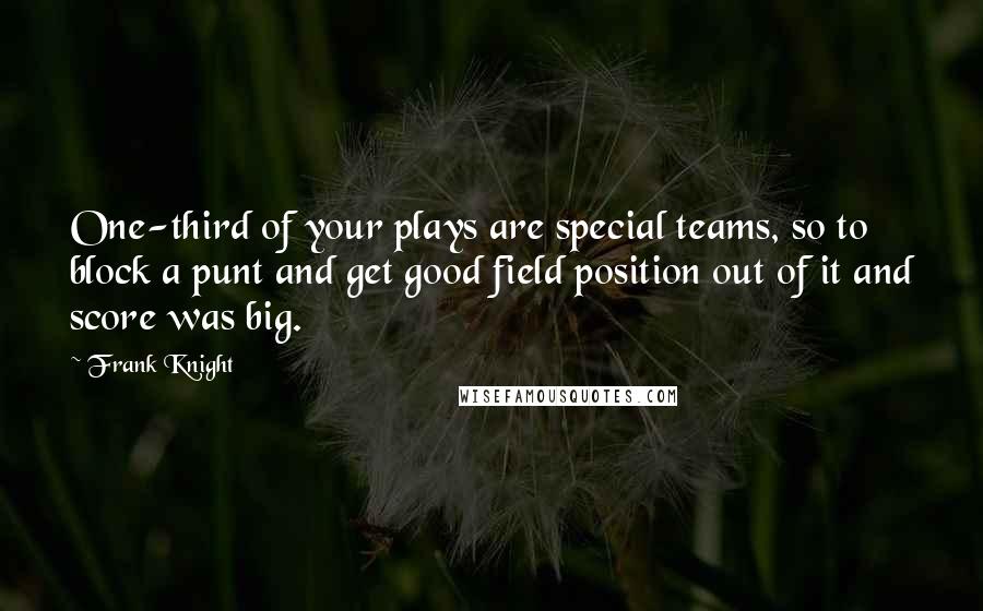 Frank Knight Quotes: One-third of your plays are special teams, so to block a punt and get good field position out of it and score was big.