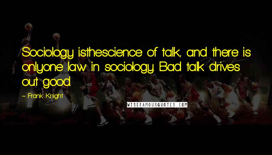 Frank Knight Quotes: Sociology isthescience of talk, and there is onlyone law in sociology. Bad talk drives out good.