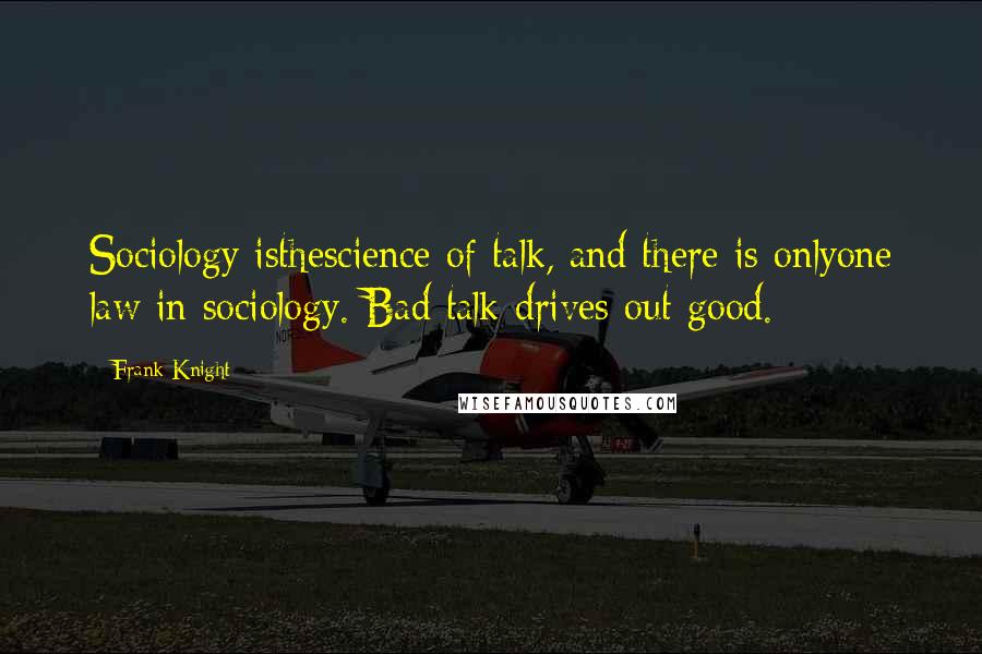 Frank Knight Quotes: Sociology isthescience of talk, and there is onlyone law in sociology. Bad talk drives out good.