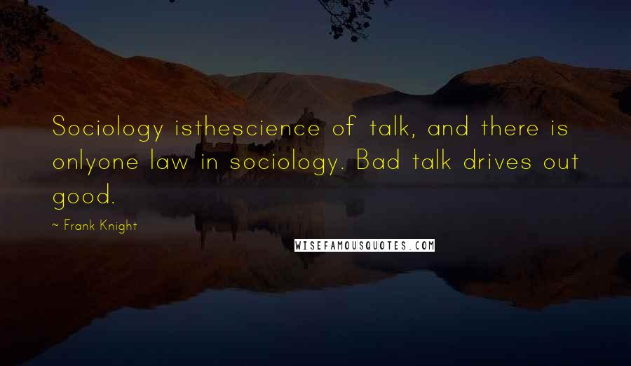 Frank Knight Quotes: Sociology isthescience of talk, and there is onlyone law in sociology. Bad talk drives out good.