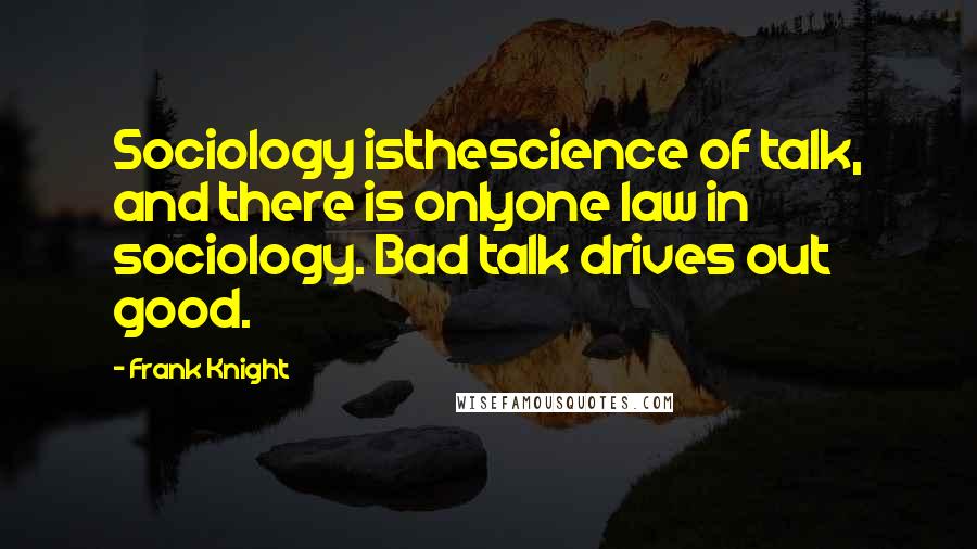 Frank Knight Quotes: Sociology isthescience of talk, and there is onlyone law in sociology. Bad talk drives out good.