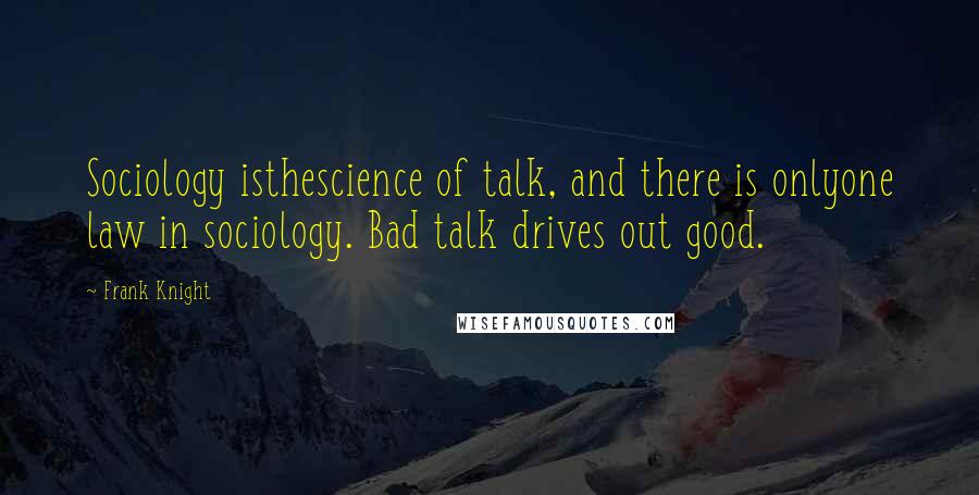 Frank Knight Quotes: Sociology isthescience of talk, and there is onlyone law in sociology. Bad talk drives out good.