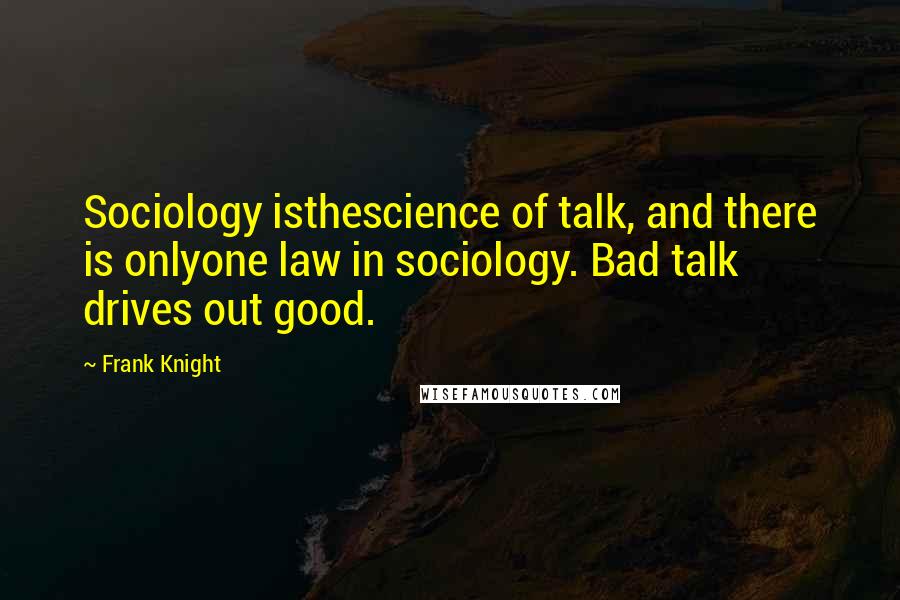 Frank Knight Quotes: Sociology isthescience of talk, and there is onlyone law in sociology. Bad talk drives out good.