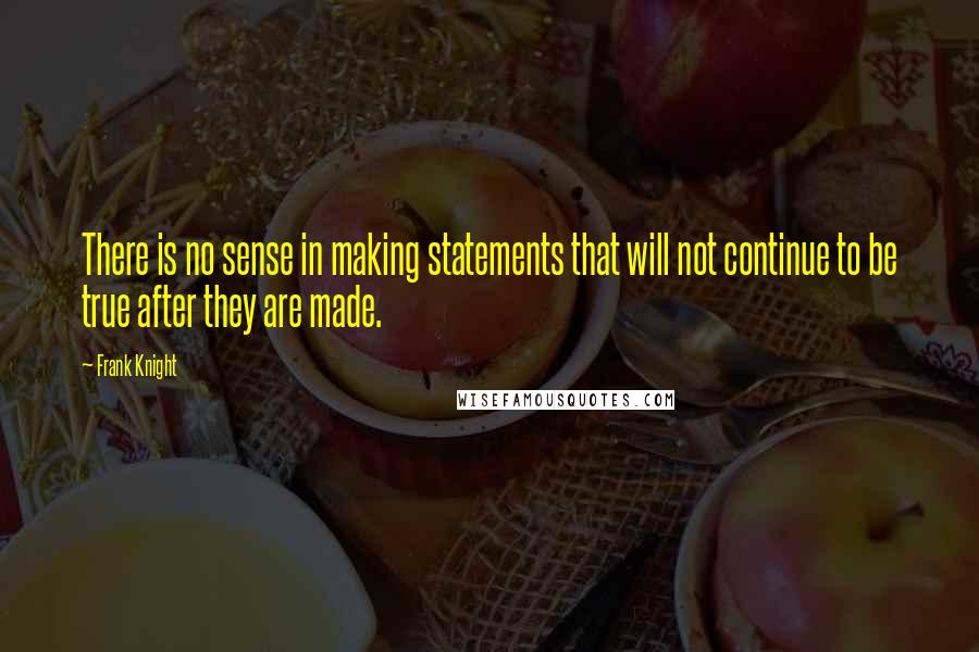 Frank Knight Quotes: There is no sense in making statements that will not continue to be true after they are made.