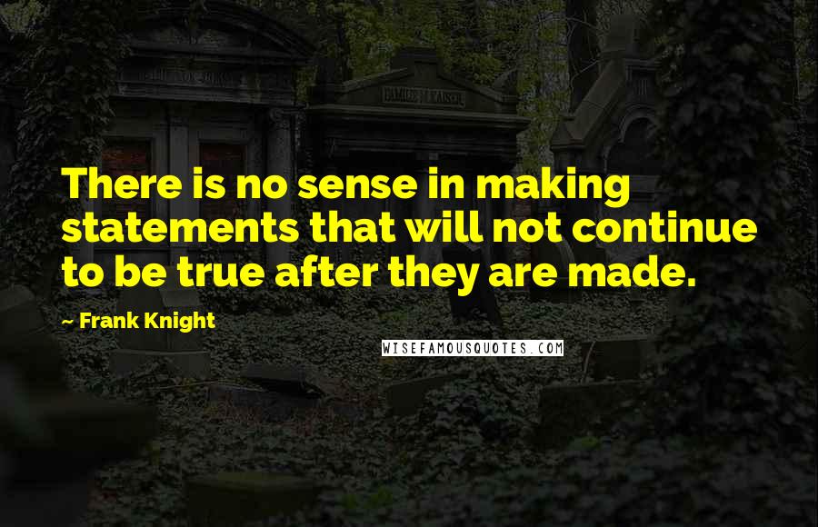 Frank Knight Quotes: There is no sense in making statements that will not continue to be true after they are made.