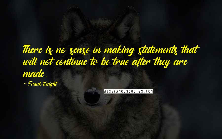 Frank Knight Quotes: There is no sense in making statements that will not continue to be true after they are made.