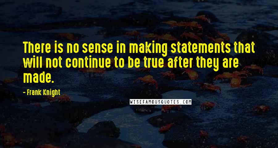 Frank Knight Quotes: There is no sense in making statements that will not continue to be true after they are made.